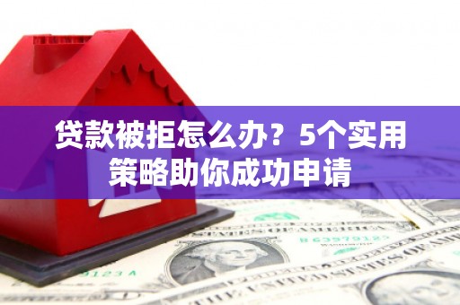 开县贷款被拒怎么办？5个实用策略助你成功申请