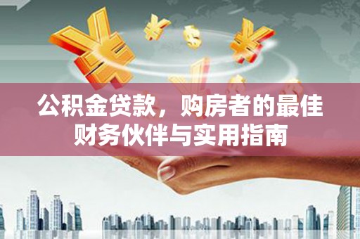 开县公积金贷款，购房者的最佳财务伙伴与实用指南