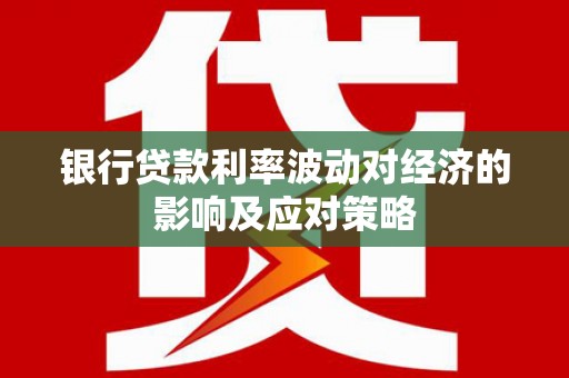 开县银行贷款利率波动对经济的影响及应对策略