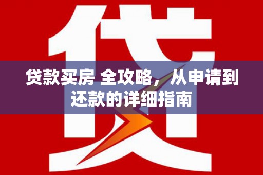 开县贷款买房 全攻略，从申请到还款的详细指南