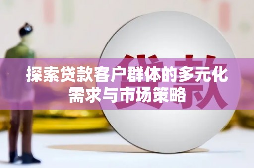 开县探索贷款客户群体的多元化需求与市场策略