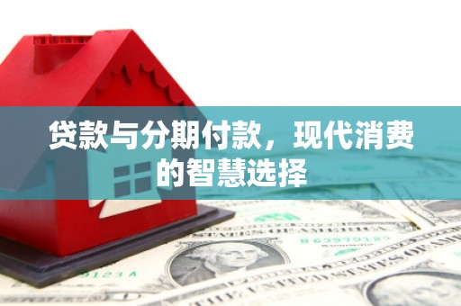 开县贷款与分期付款，现代消费的智慧选择