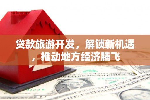 开县贷款旅游开发，解锁新机遇，推动地方经济腾飞