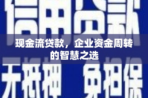 开县现金流贷款，企业资金周转的智慧之选