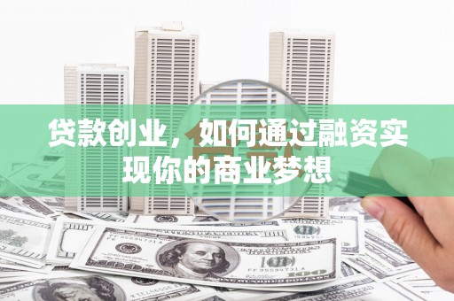开县贷款创业，如何通过融资实现你的商业梦想