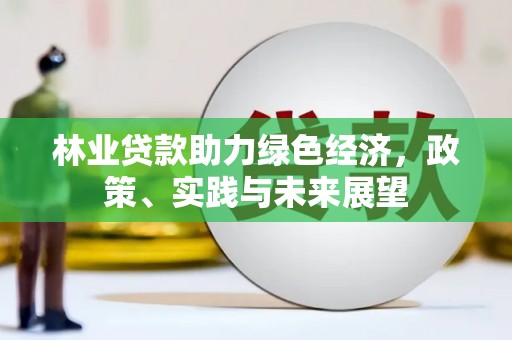 开县林业贷款助力绿色经济，政策、实践与未来展望