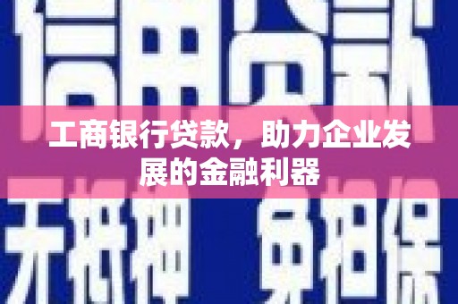开县工商银行贷款，助力企业发展的金融利器