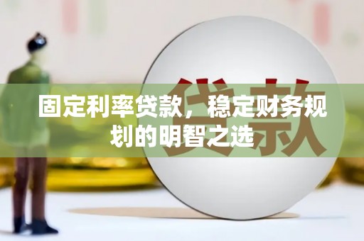 开县固定利率贷款，稳定财务规划的明智之选