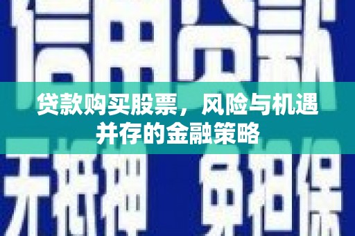 开县贷款购买股票，风险与机遇并存的金融策略