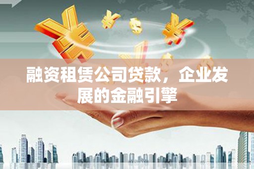 开县融资租赁公司贷款，企业发展的金融引擎