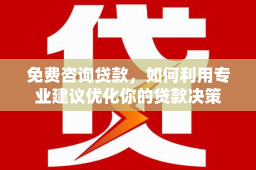 开县免费咨询贷款，如何利用专业建议优化你的贷款决策