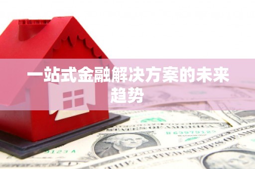 开县一站式金融解决方案的未来趋势