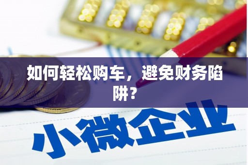 开县如何轻松购车，避免财务陷阱？