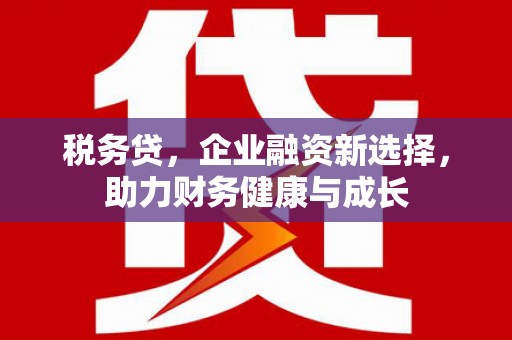 开县税务贷，企业融资新选择，助力财务健康与成长